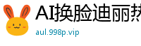 AI换脸迪丽热巴：高潮淫乱女明星喷水决顶，狂潮不止！国产盗摄